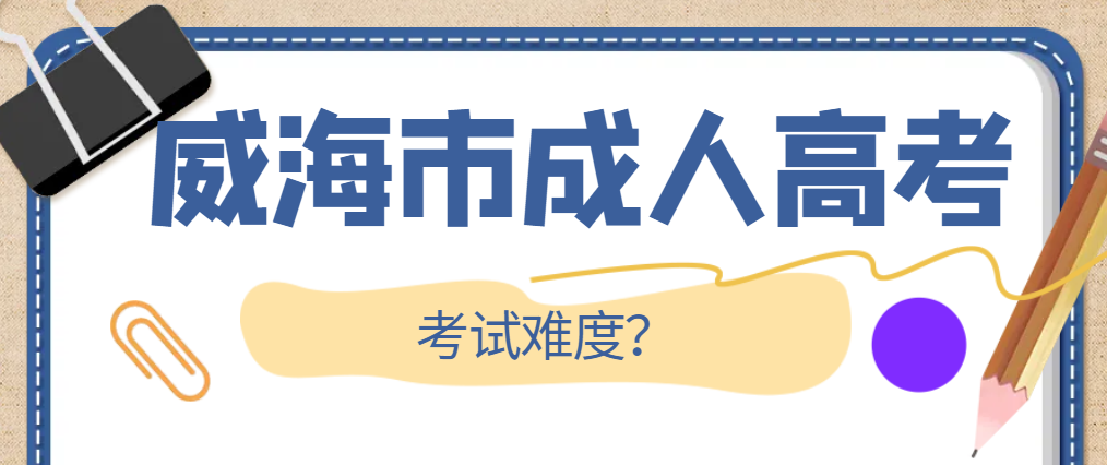 2024年威海市成人高考考试难不难？山东成考网