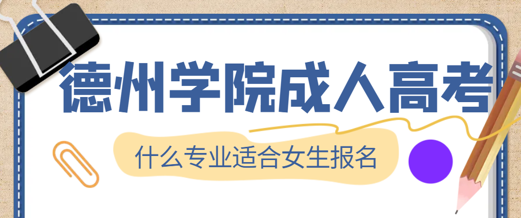 2024年德州学院成人高考哪些专业适合女生报考。山东成考网