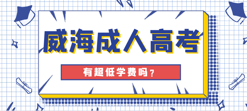 24年威海成人高考有超低学费吗？山东成考网