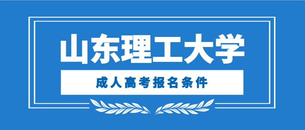 2024山东理工大学成人高考大专、本科报名要求是什么？山东成考网