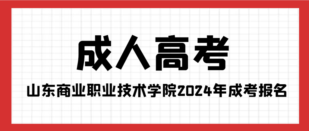 2024年山东商业职业技术学院成人高考报考指南。山东成考网