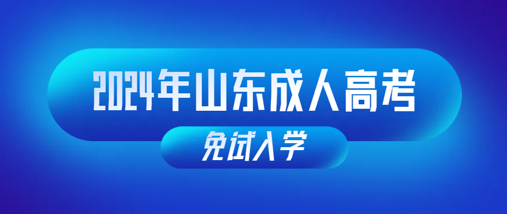 2024年山东成人高考入学考试免试政策汇总。山东成考网