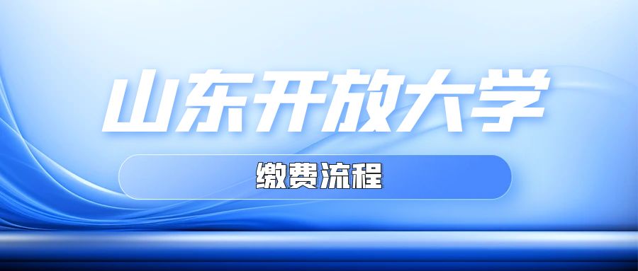 山东开放大学成人高考学费缴纳及操作指南：时间、方式与注意事项一文掌握！