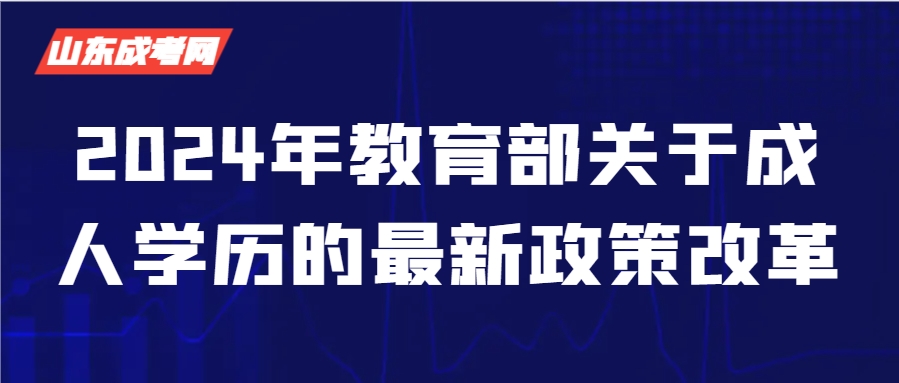 2024年教育部关于成人学历的最新政策改革，山东成考网