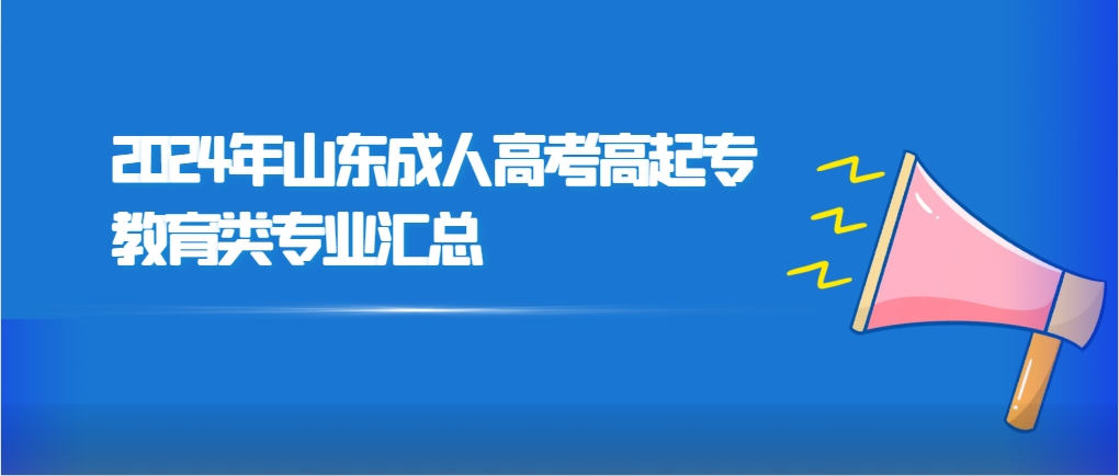 2024年山东成人高考高起专教育类专业汇总，山东成考网