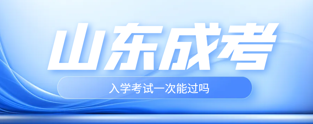 2024年山东成人高考一次可以考过吗？山东成考网