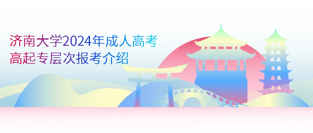 济南大学2024年成人高考高起专层次报考介绍