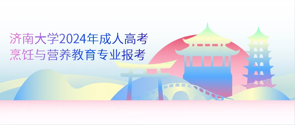 济南大学2024年成人高考烹饪与营养教育专业报考，山东成考网