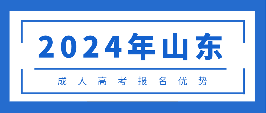 2024年报考成人高考的优势有哪些，了解一下。山东成考网