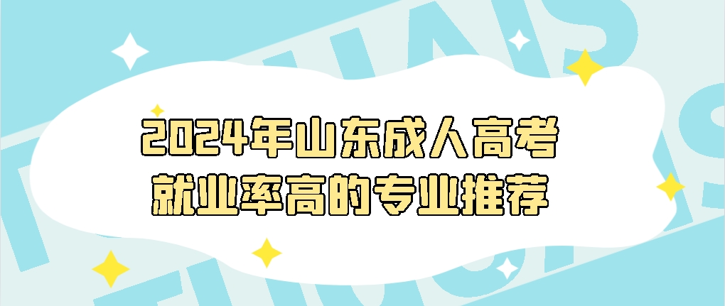 2024年山东成人高考就业率高的专业推荐，山东成考网