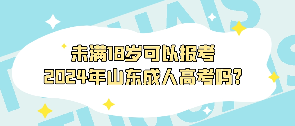 未满18岁能报考2024年山东成人高考吗?山东成考网