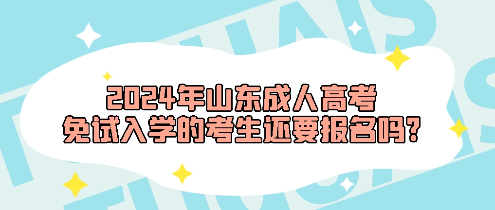 2024年山东成人高考免试入学的考生还要报名吗?山东成考网