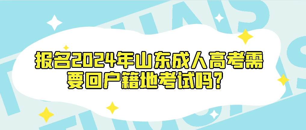 报名2024年山东成人高考需要回户籍地考试吗？山东成考网