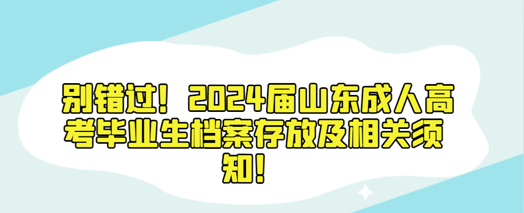 别错过！2024届山东成人高考毕业生档案存放及相关须知！山东成考网