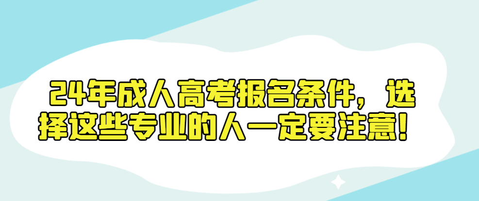 24年成人高考报名条件，选择这些专业的人一定要注意！