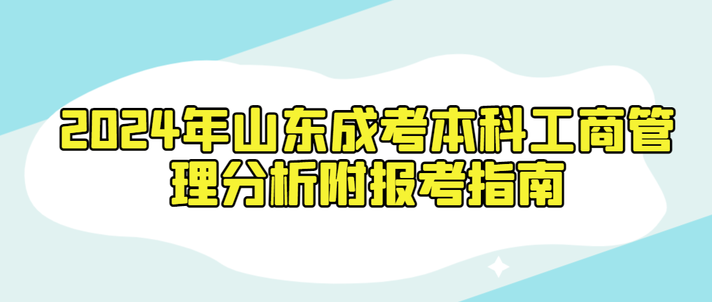 2024年山东成考本科工商管理分析附报考指南。山东成考网