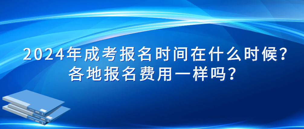 2024年成考报名时间在什么时候？各地报名费用一样吗？