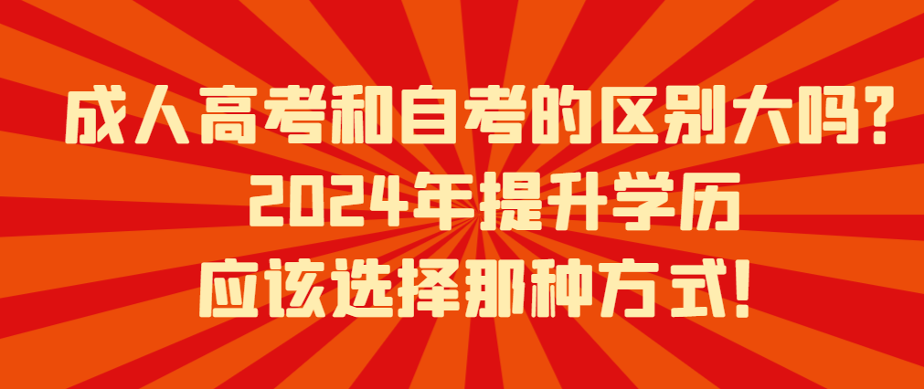 成人高考和自考的区别大吗？2024年提升学历应该选择那种方式！