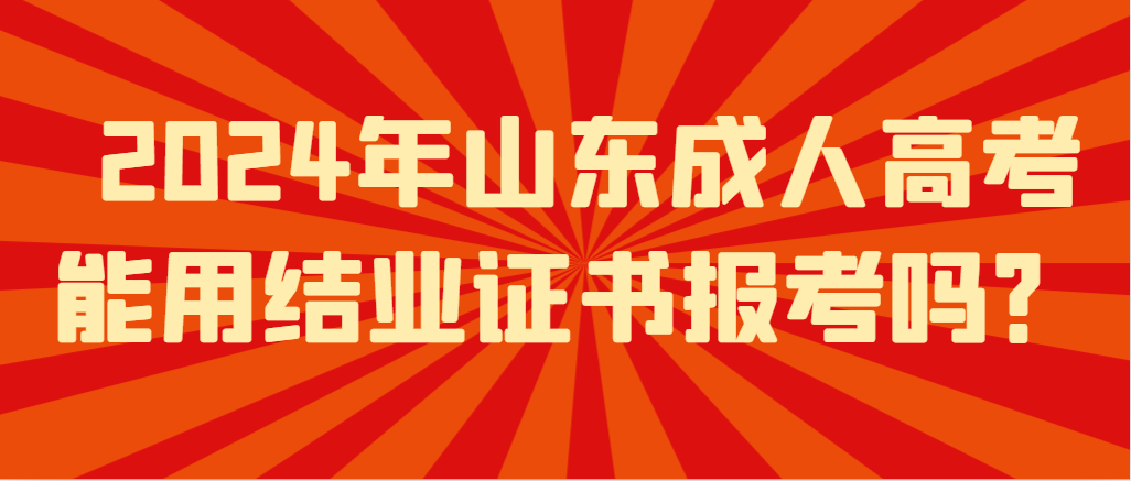 2024年山东成人高考能用结业证书报考吗？