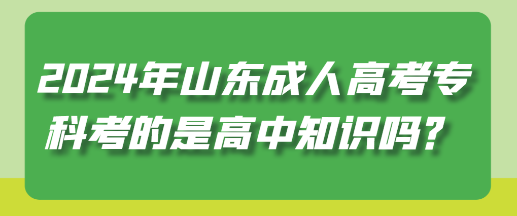 2024年山东成人高考专科考的是高中知识吗？