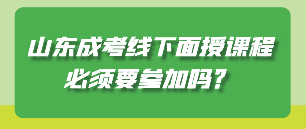 山东成考线下面授课程必须要参加吗？