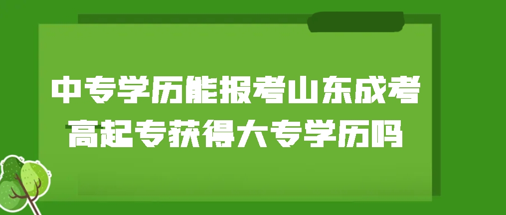 中专学历能报考山东成人高考高起专获得大专学历吗