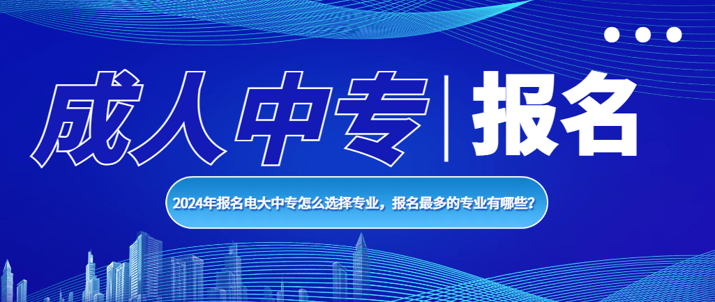 2024年报名电大中专怎么选择专业，报名最多的专业有哪些？(图1)