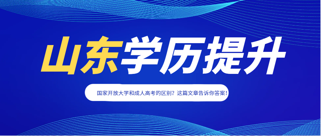 国家开放大学和成人高考的区别？这篇文章告诉你答案！山东成考网