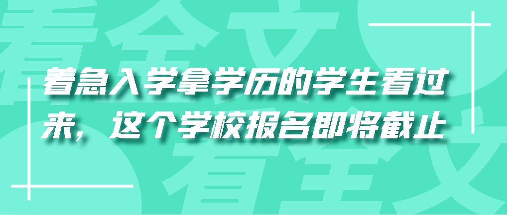 着急入学拿学历的学生看过来，这个学校报名即将截止