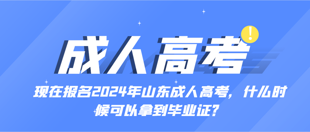 现在报名2024年山东成人高考，什么时候可以拿到毕业证？山东成考网