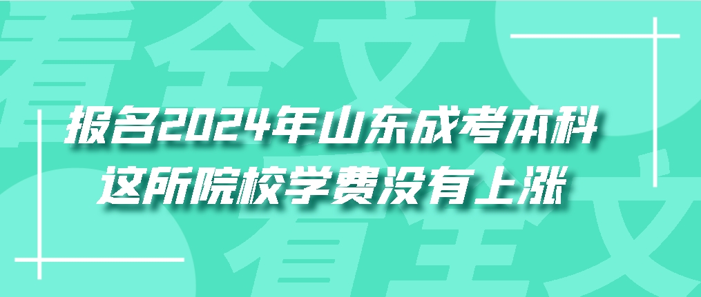 报名2024年山东成人高考本科，这所院校学费没有上涨，山东成考网