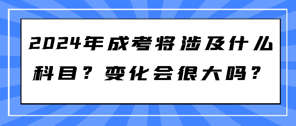 2024年成考将涉及什么科目？变化会很大吗？山东成考网