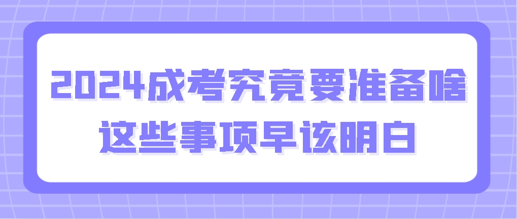 2024成考究竟要准备啥？这些事项早该明白