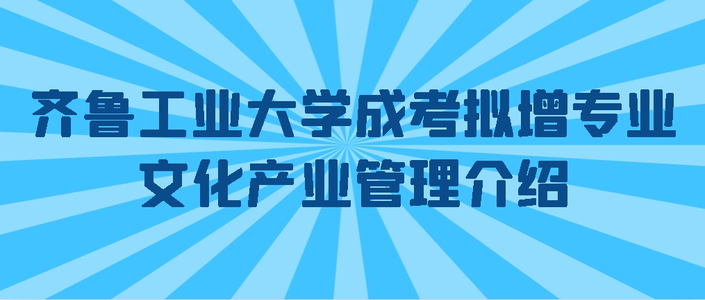 齐鲁工业大学成考拟增专业文化产业管理介绍，山东成考网