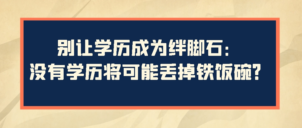 多地要求学历提升，没有学历将可能丢掉铁饭碗？(图1)