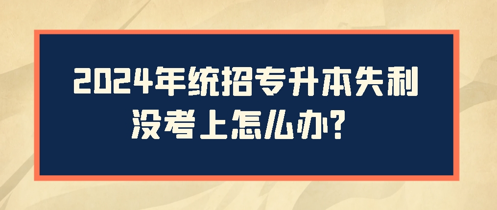 2024年统招专升本失利没考上怎么办？(图1)
