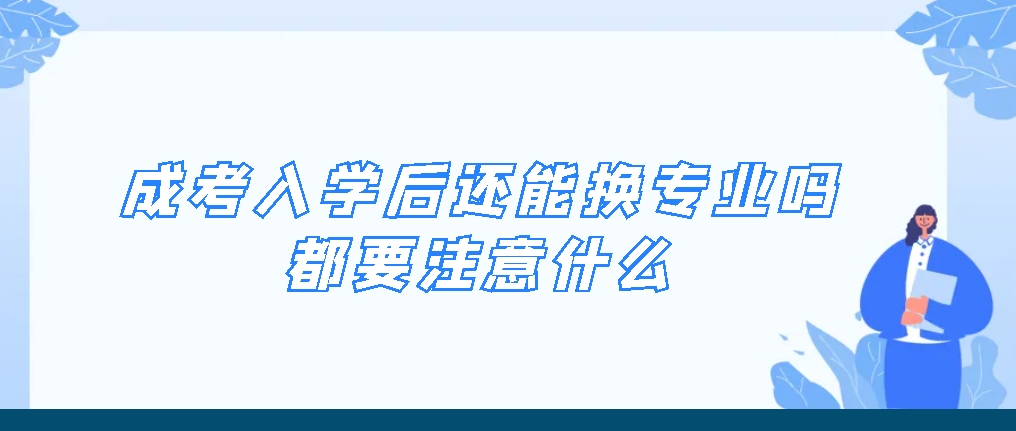 成考入学后还能换专业吗？都要注意什么？(图1)