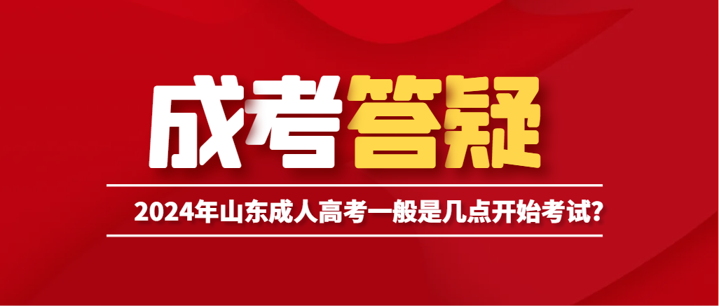 2024年山东成人高考一般是几点开始考试?山东成考网