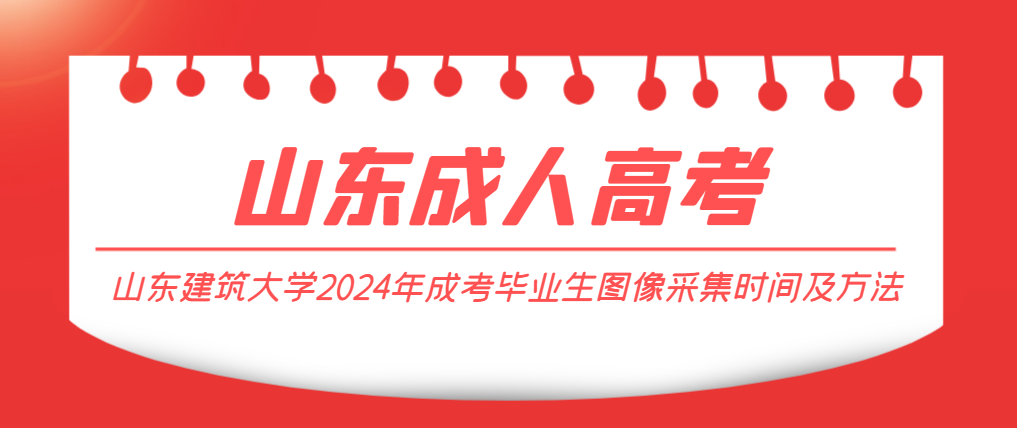 山东建筑大学2024年成考毕业生图像采集时间及方法