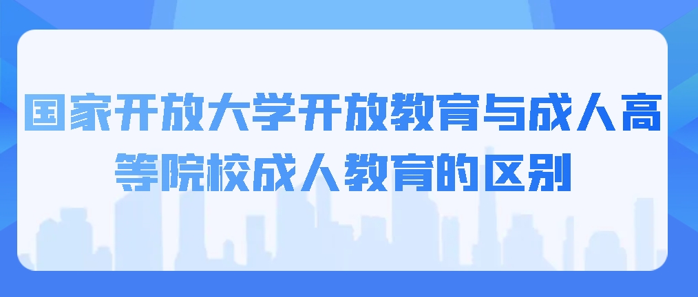 国家开放大学开放教育与成人高等院校成人教育的区别，山东成考网