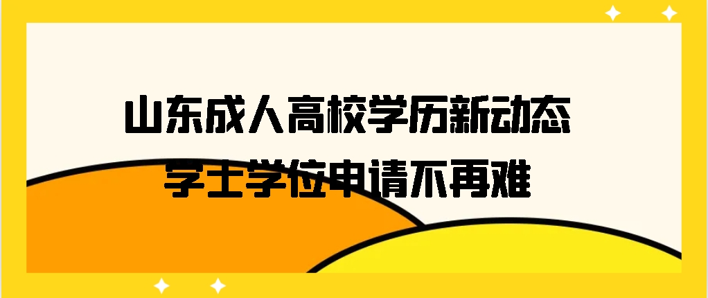 山东成人高校学历新动态：学士学位申请不再难！山东成考网