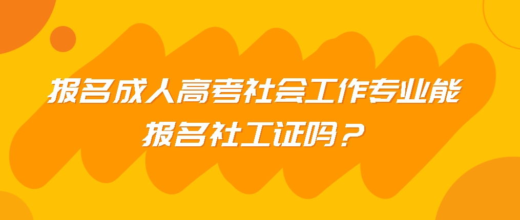 报名成人高考社会工作专业能报名社工证吗？(图1)