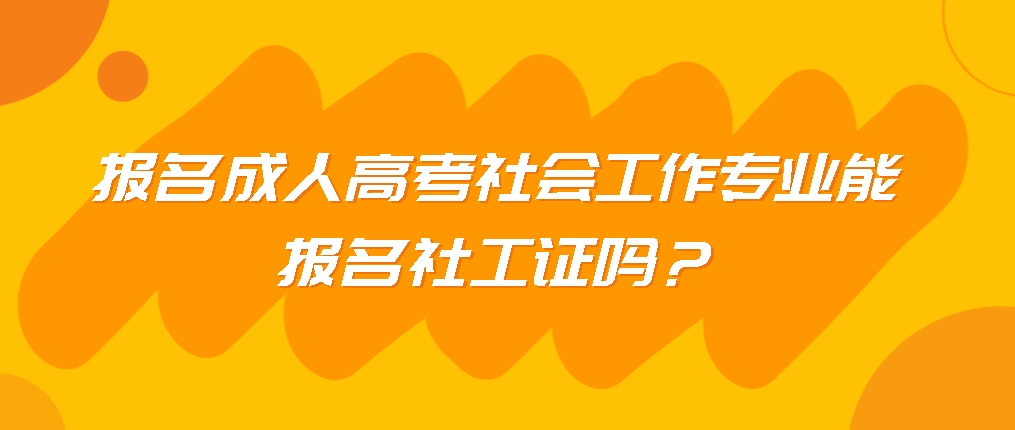 报名成人高考社会工作专业能报名社工证吗？山东成考网