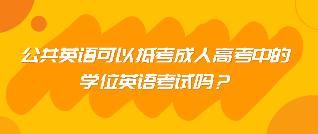 公共英语可以抵考成人高考中的学位英语考试吗？(图1)
