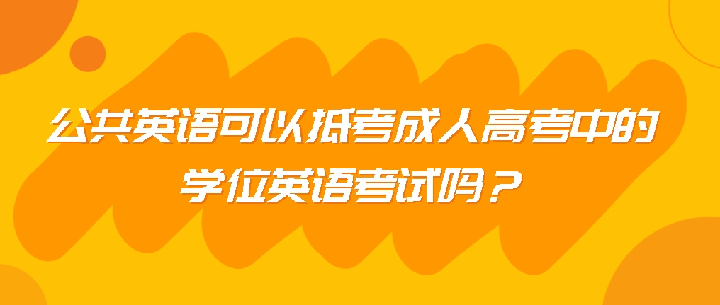 公共英语可以抵考成人高考中的学位英语考试吗？