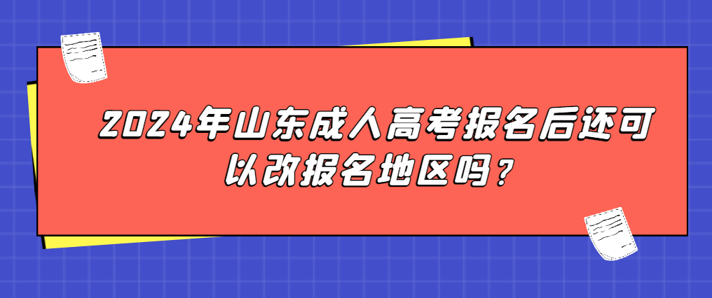 2024年山东成人高考报名后还可以改报考地区吗？