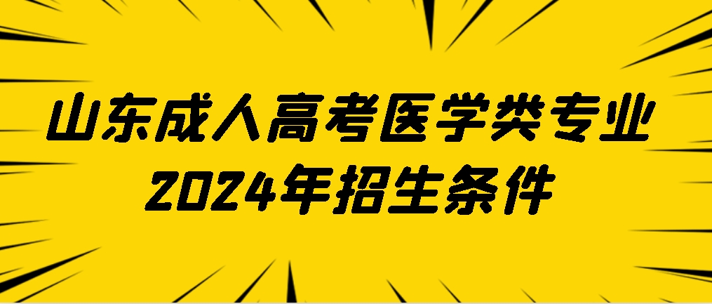 山东成人高考医学类专业2024年招生条件，山东成考网