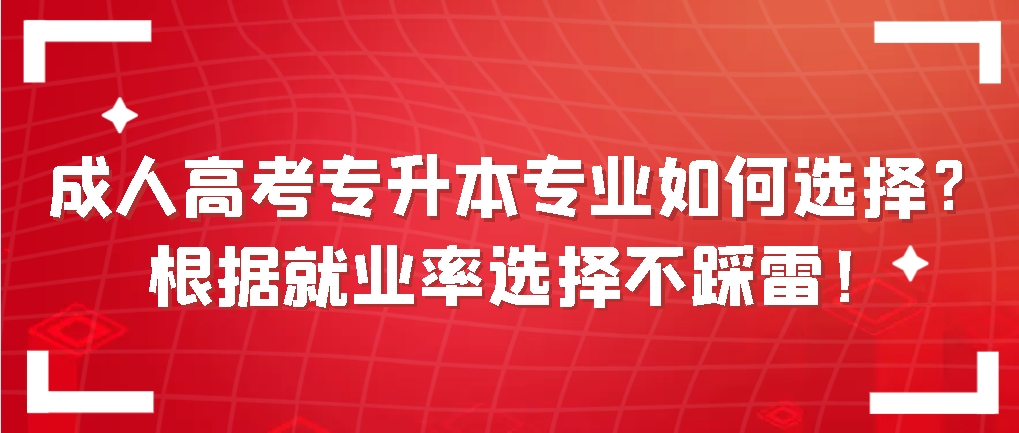 成人高考专升本专业如何选择？根据就业率选择不踩雷！