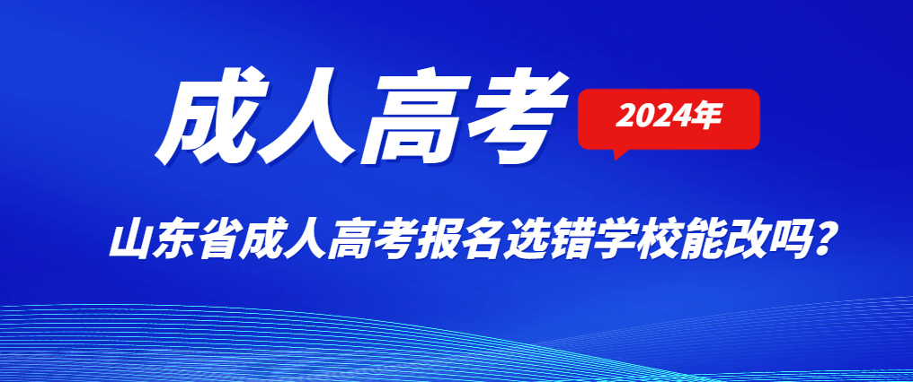 2024年成人高考报名选错学校能改吗？山东成考网