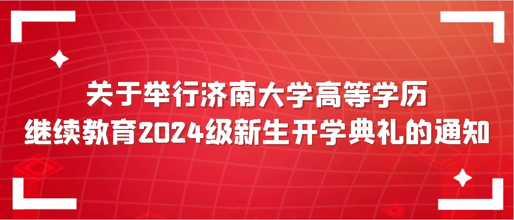 关于举行济南大学高等学历继续教育2024级新生开学典礼的通知
